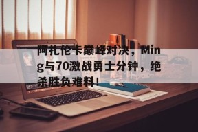 九游-包含阿扎伦卡巅峰对决，Ming与70激战勇士分钟，绝杀胜负难料！的词条